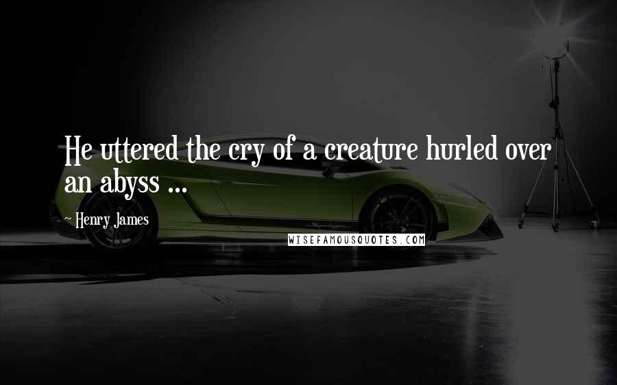 Henry James Quotes: He uttered the cry of a creature hurled over an abyss ...