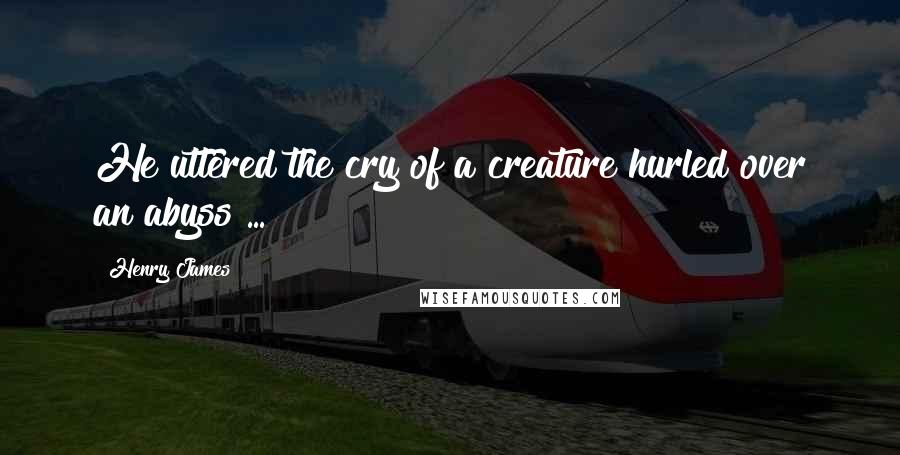 Henry James Quotes: He uttered the cry of a creature hurled over an abyss ...