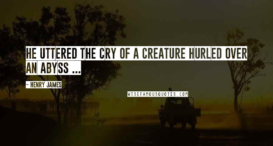 Henry James Quotes: He uttered the cry of a creature hurled over an abyss ...