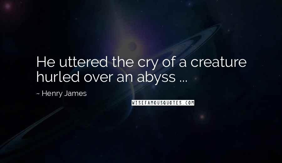 Henry James Quotes: He uttered the cry of a creature hurled over an abyss ...