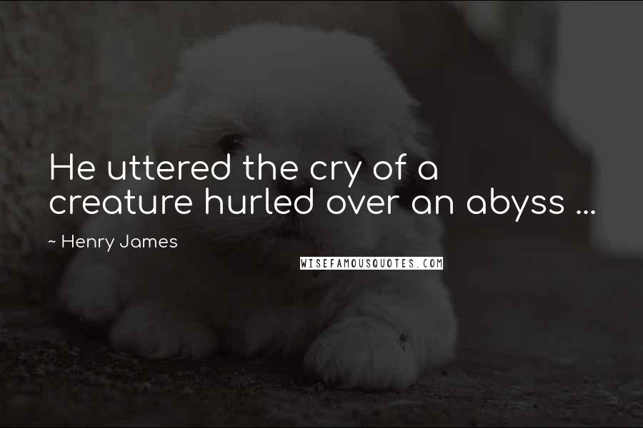 Henry James Quotes: He uttered the cry of a creature hurled over an abyss ...