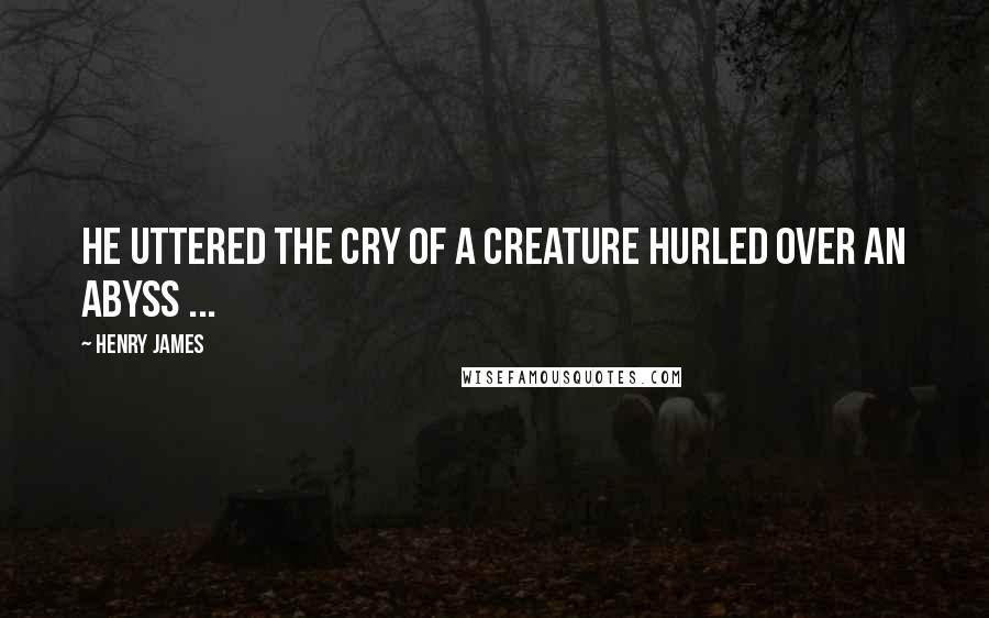 Henry James Quotes: He uttered the cry of a creature hurled over an abyss ...