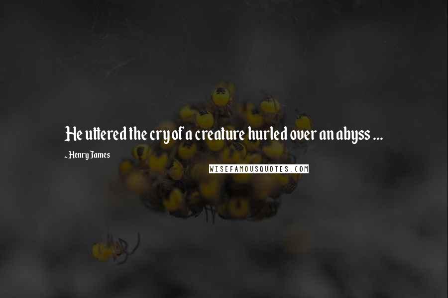 Henry James Quotes: He uttered the cry of a creature hurled over an abyss ...