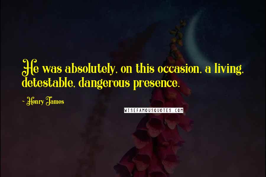 Henry James Quotes: He was absolutely, on this occasion, a living, detestable, dangerous presence.