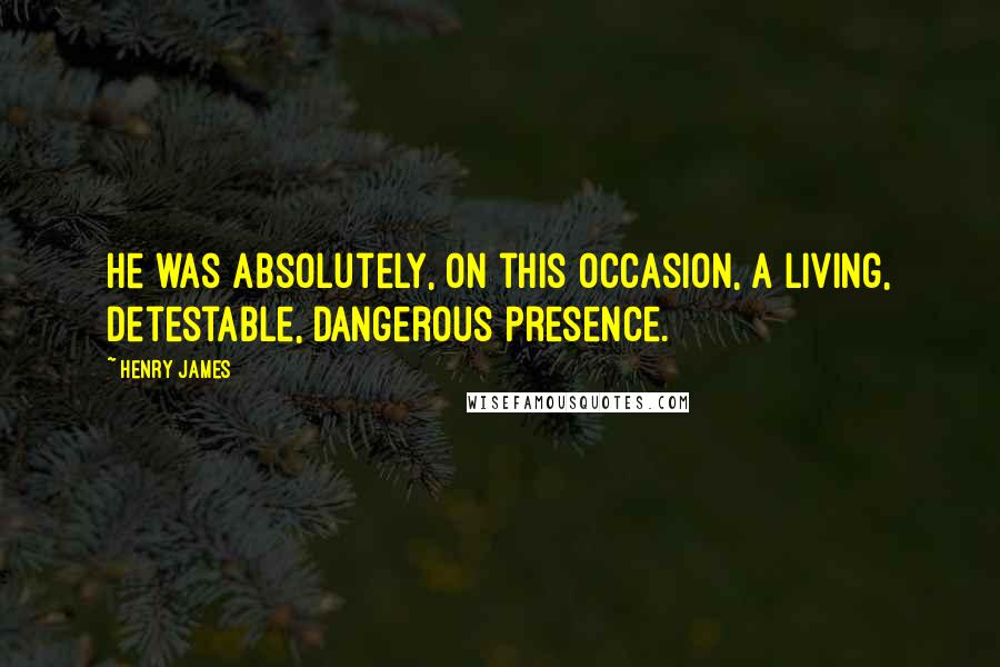 Henry James Quotes: He was absolutely, on this occasion, a living, detestable, dangerous presence.