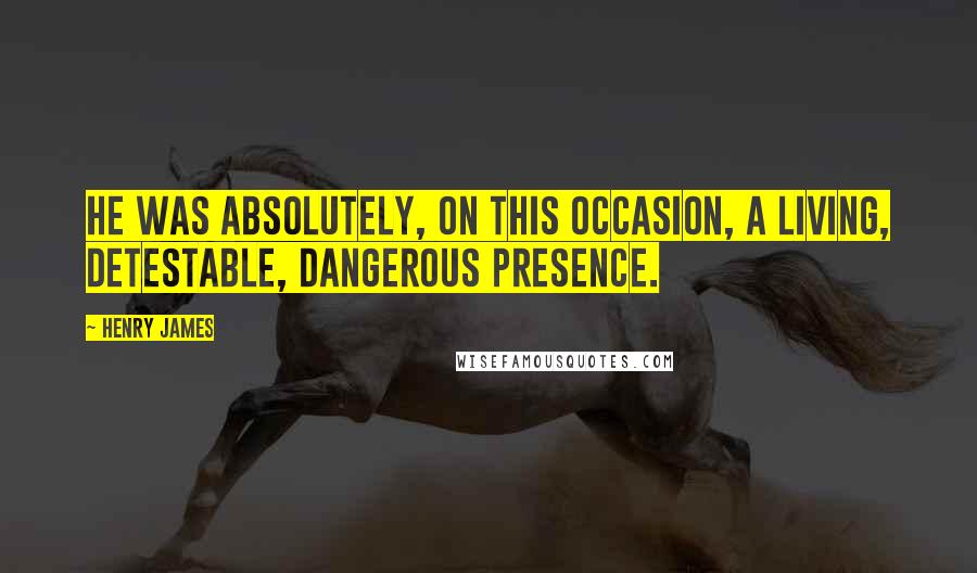 Henry James Quotes: He was absolutely, on this occasion, a living, detestable, dangerous presence.