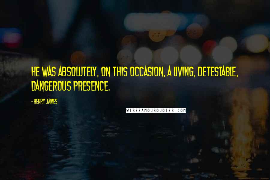 Henry James Quotes: He was absolutely, on this occasion, a living, detestable, dangerous presence.