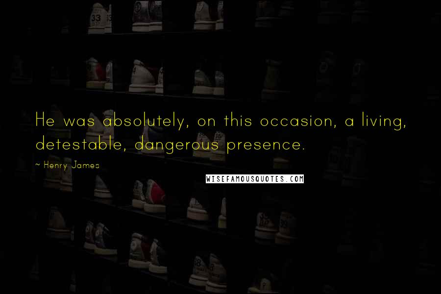 Henry James Quotes: He was absolutely, on this occasion, a living, detestable, dangerous presence.