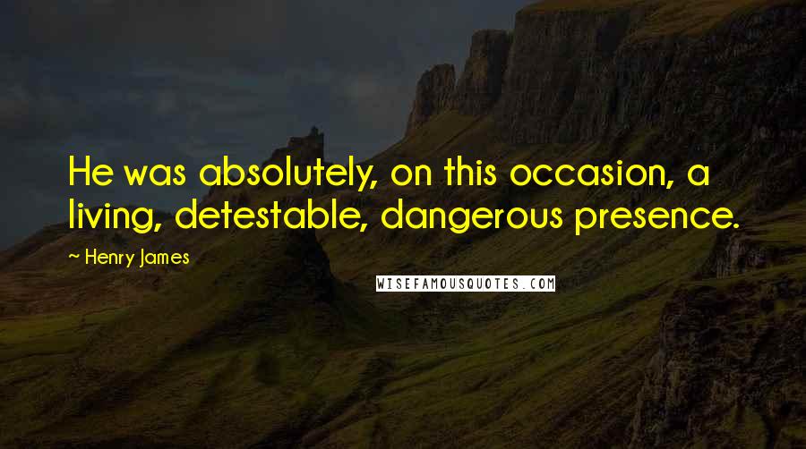 Henry James Quotes: He was absolutely, on this occasion, a living, detestable, dangerous presence.