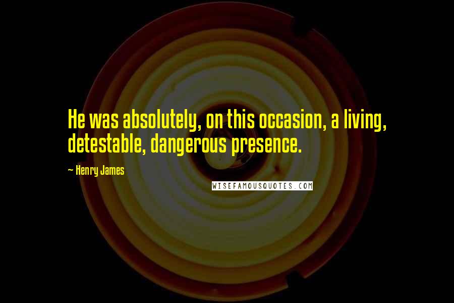 Henry James Quotes: He was absolutely, on this occasion, a living, detestable, dangerous presence.