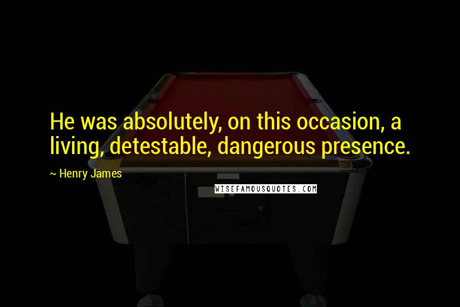 Henry James Quotes: He was absolutely, on this occasion, a living, detestable, dangerous presence.