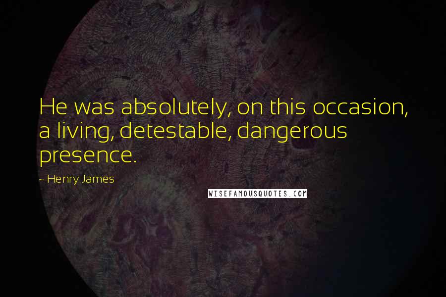 Henry James Quotes: He was absolutely, on this occasion, a living, detestable, dangerous presence.