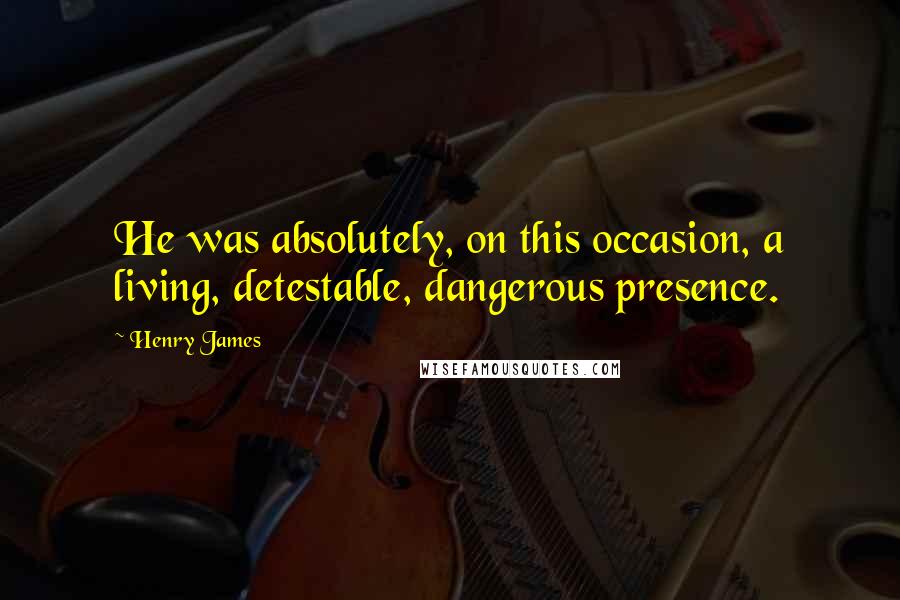 Henry James Quotes: He was absolutely, on this occasion, a living, detestable, dangerous presence.