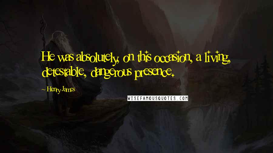 Henry James Quotes: He was absolutely, on this occasion, a living, detestable, dangerous presence.