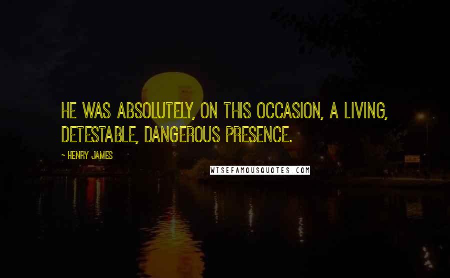 Henry James Quotes: He was absolutely, on this occasion, a living, detestable, dangerous presence.