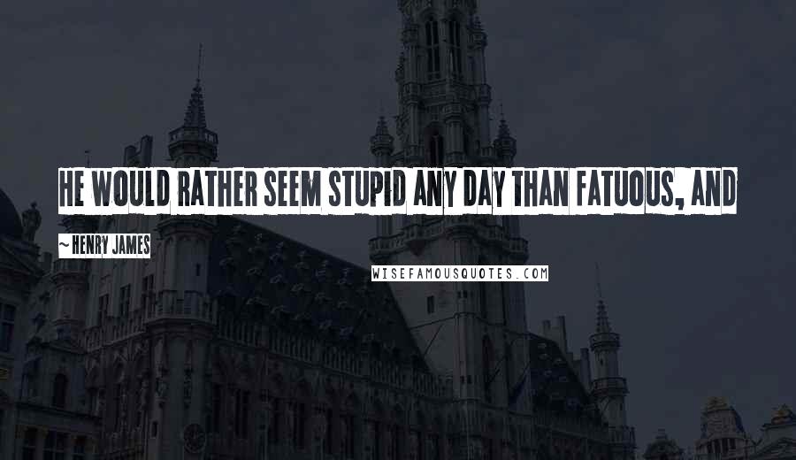 Henry James Quotes: He would rather seem stupid any day than fatuous, and