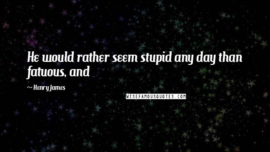 Henry James Quotes: He would rather seem stupid any day than fatuous, and