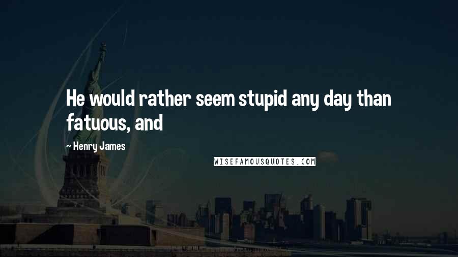 Henry James Quotes: He would rather seem stupid any day than fatuous, and