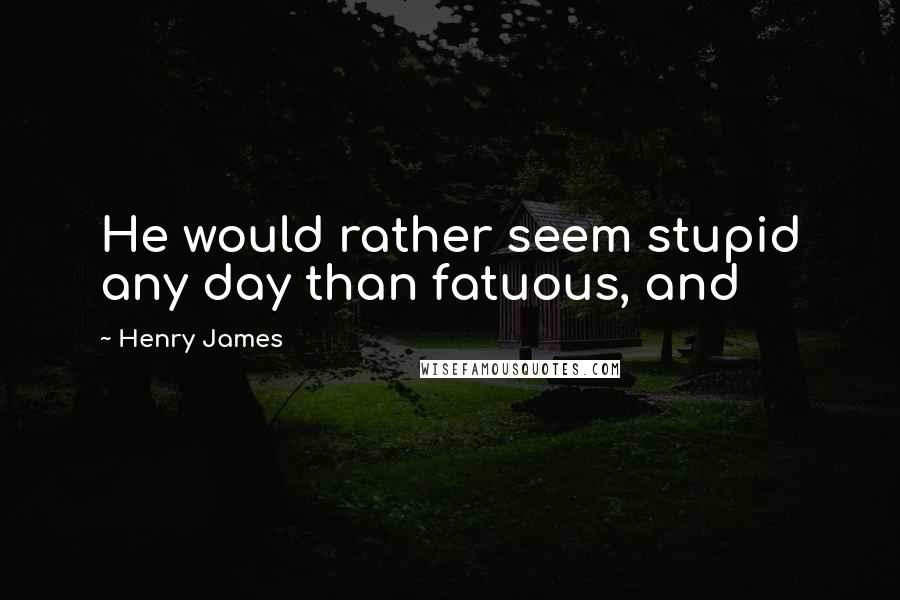 Henry James Quotes: He would rather seem stupid any day than fatuous, and