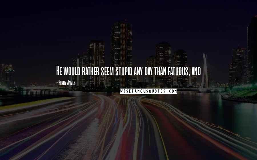 Henry James Quotes: He would rather seem stupid any day than fatuous, and