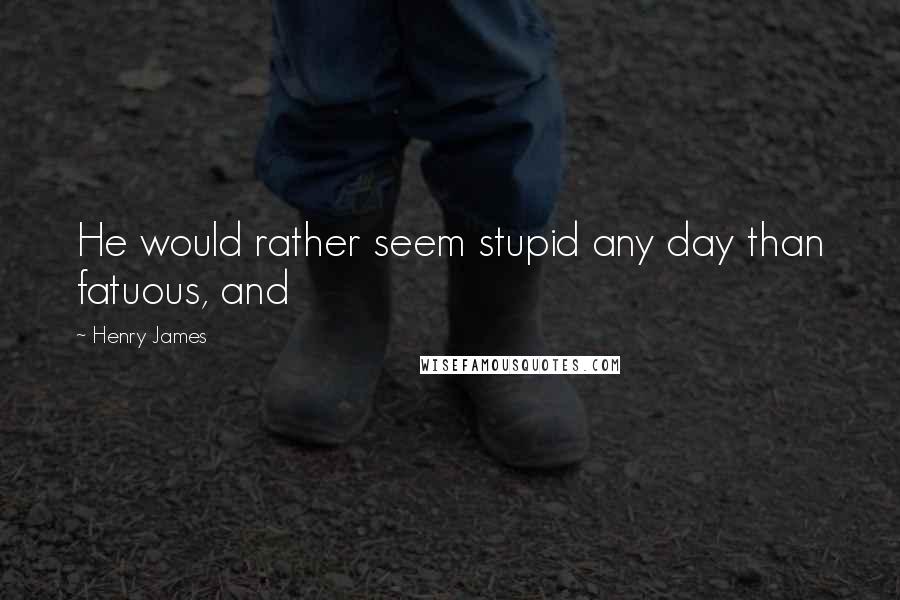 Henry James Quotes: He would rather seem stupid any day than fatuous, and