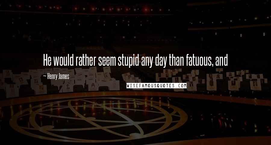 Henry James Quotes: He would rather seem stupid any day than fatuous, and