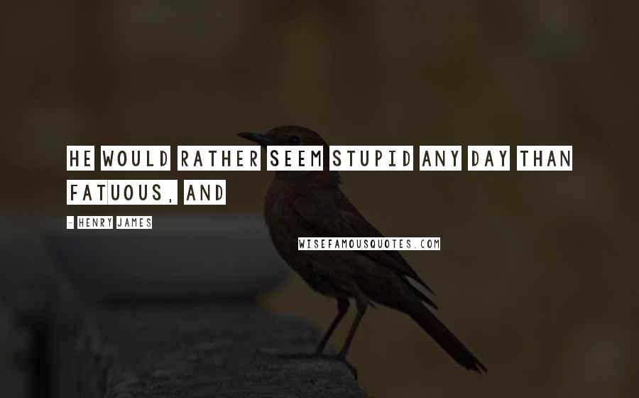 Henry James Quotes: He would rather seem stupid any day than fatuous, and