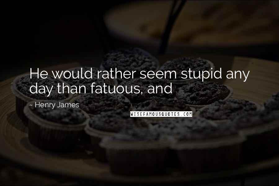 Henry James Quotes: He would rather seem stupid any day than fatuous, and