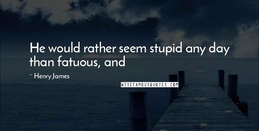 Henry James Quotes: He would rather seem stupid any day than fatuous, and