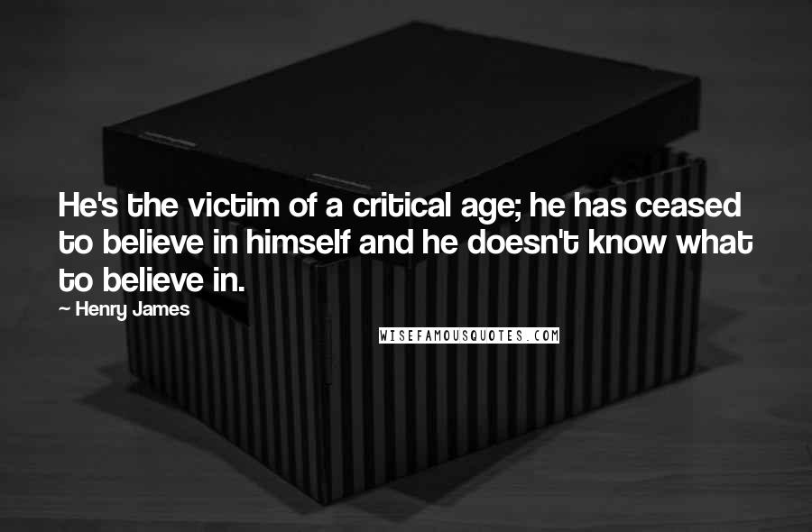 Henry James Quotes: He's the victim of a critical age; he has ceased to believe in himself and he doesn't know what to believe in.