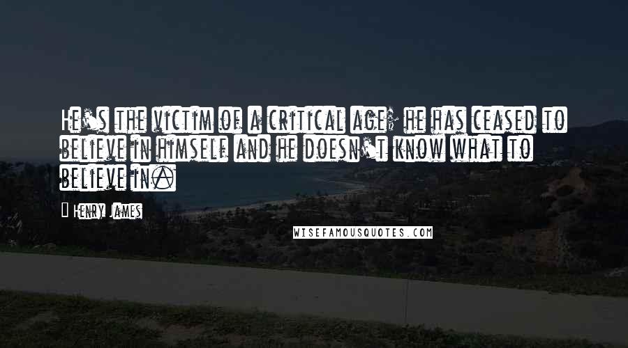 Henry James Quotes: He's the victim of a critical age; he has ceased to believe in himself and he doesn't know what to believe in.