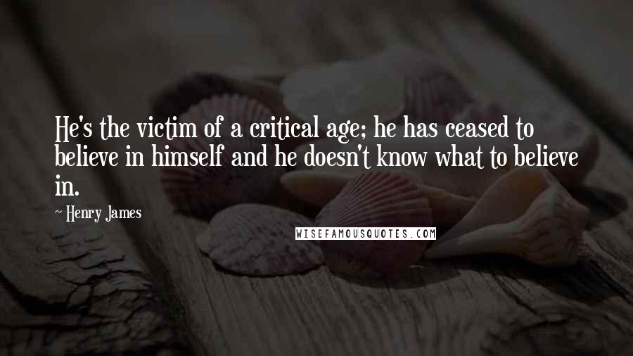 Henry James Quotes: He's the victim of a critical age; he has ceased to believe in himself and he doesn't know what to believe in.