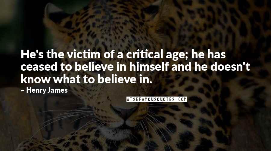 Henry James Quotes: He's the victim of a critical age; he has ceased to believe in himself and he doesn't know what to believe in.