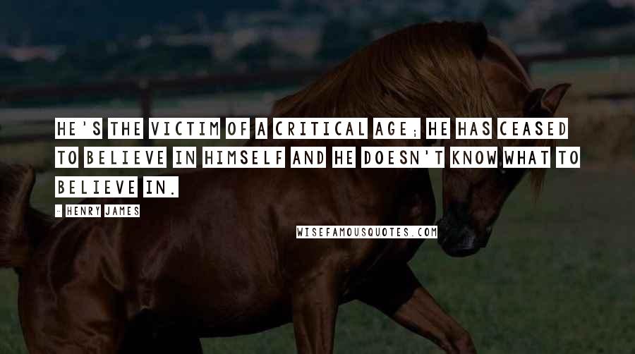 Henry James Quotes: He's the victim of a critical age; he has ceased to believe in himself and he doesn't know what to believe in.