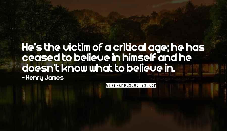 Henry James Quotes: He's the victim of a critical age; he has ceased to believe in himself and he doesn't know what to believe in.