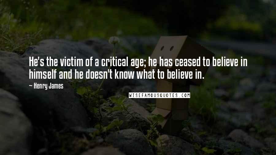 Henry James Quotes: He's the victim of a critical age; he has ceased to believe in himself and he doesn't know what to believe in.