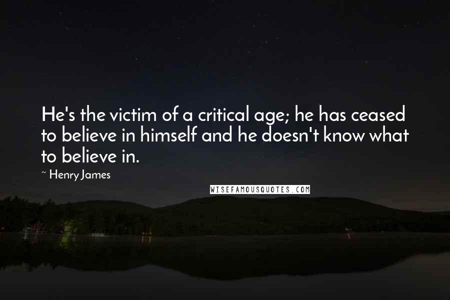 Henry James Quotes: He's the victim of a critical age; he has ceased to believe in himself and he doesn't know what to believe in.