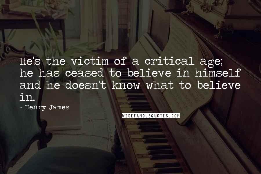 Henry James Quotes: He's the victim of a critical age; he has ceased to believe in himself and he doesn't know what to believe in.