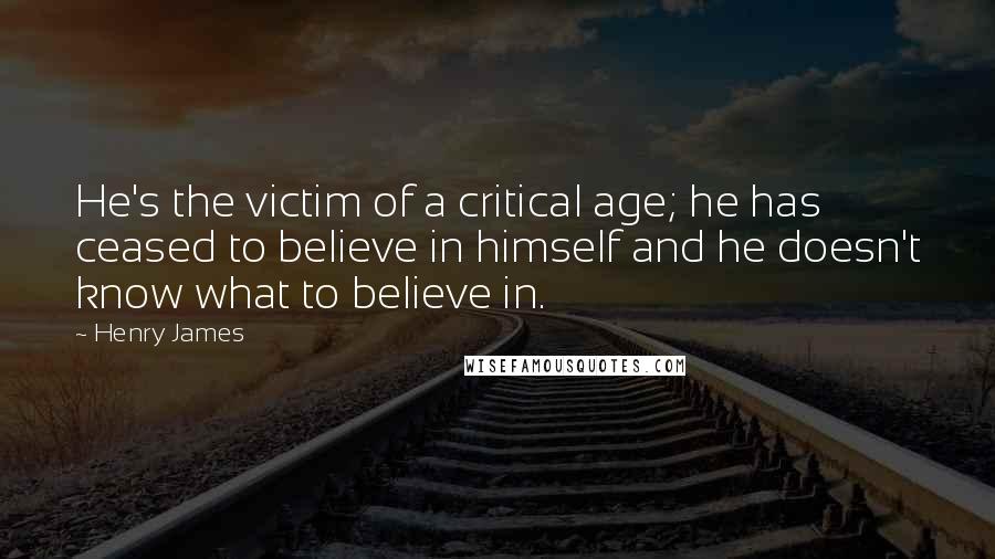 Henry James Quotes: He's the victim of a critical age; he has ceased to believe in himself and he doesn't know what to believe in.