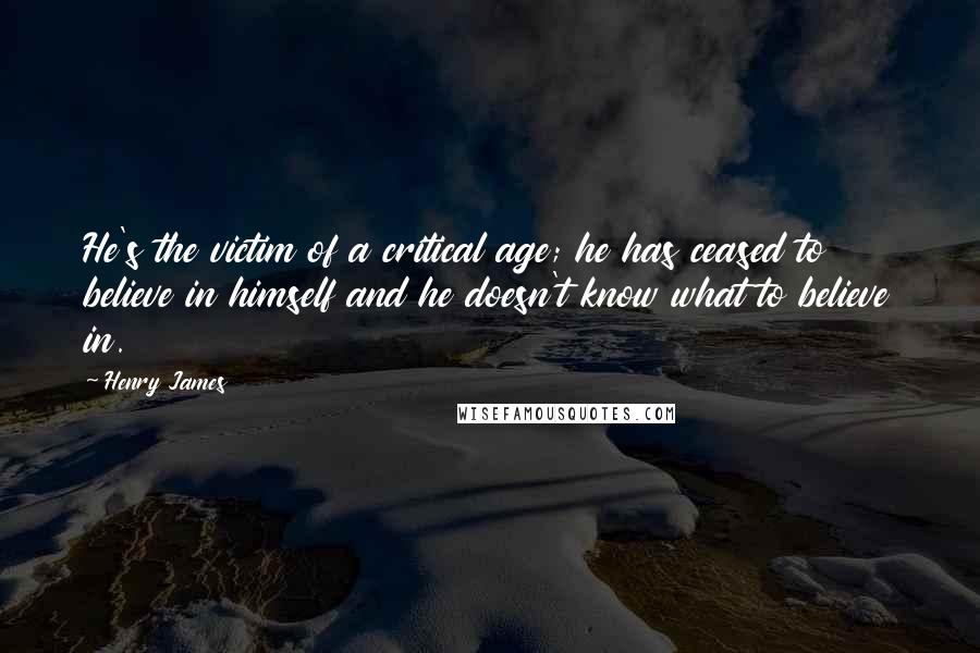 Henry James Quotes: He's the victim of a critical age; he has ceased to believe in himself and he doesn't know what to believe in.