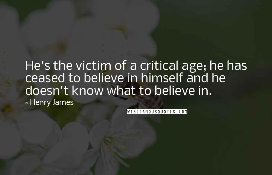 Henry James Quotes: He's the victim of a critical age; he has ceased to believe in himself and he doesn't know what to believe in.