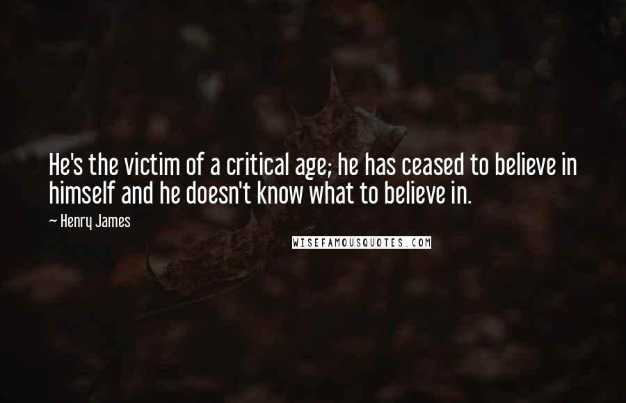 Henry James Quotes: He's the victim of a critical age; he has ceased to believe in himself and he doesn't know what to believe in.