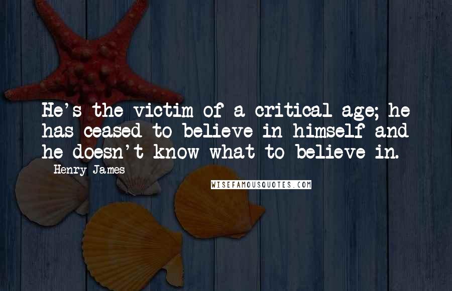 Henry James Quotes: He's the victim of a critical age; he has ceased to believe in himself and he doesn't know what to believe in.