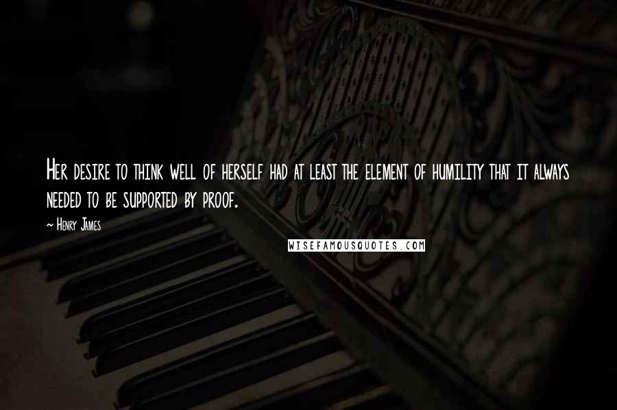 Henry James Quotes: Her desire to think well of herself had at least the element of humility that it always needed to be supported by proof.