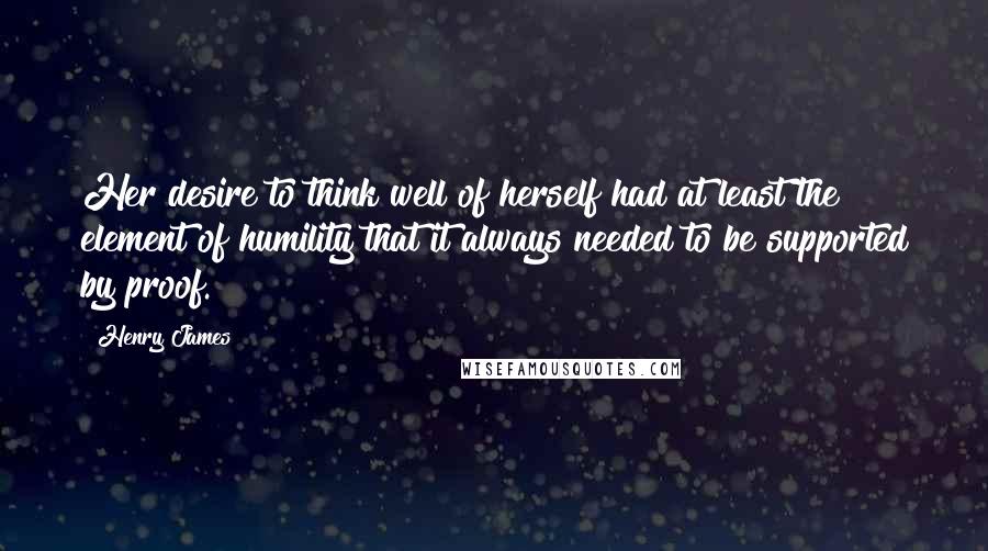 Henry James Quotes: Her desire to think well of herself had at least the element of humility that it always needed to be supported by proof.