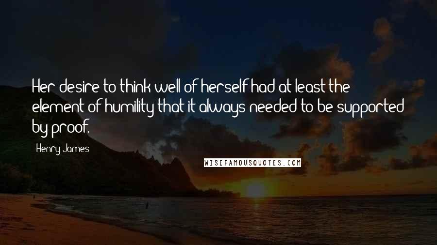 Henry James Quotes: Her desire to think well of herself had at least the element of humility that it always needed to be supported by proof.