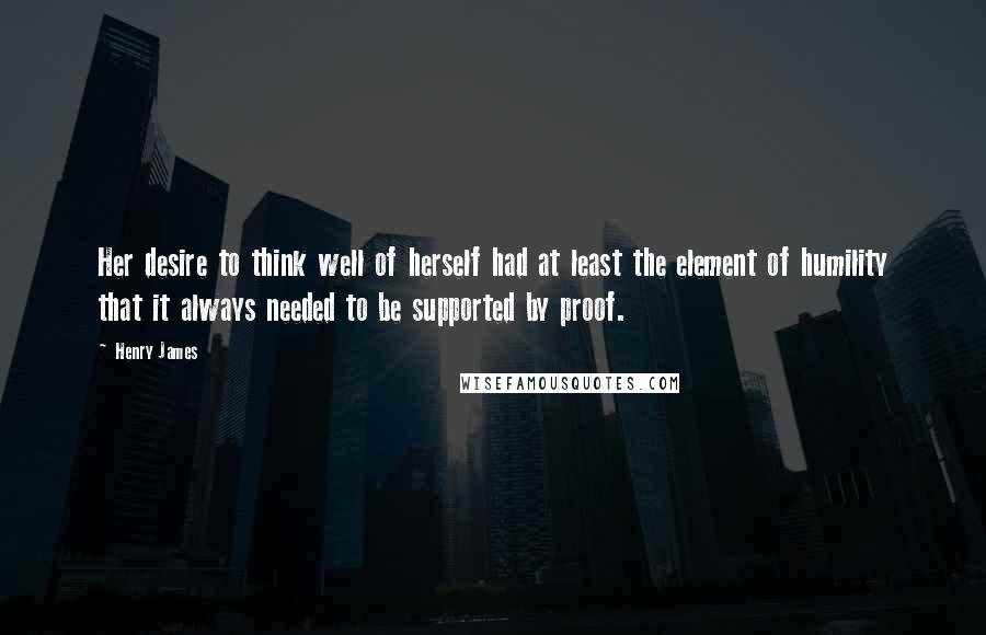 Henry James Quotes: Her desire to think well of herself had at least the element of humility that it always needed to be supported by proof.