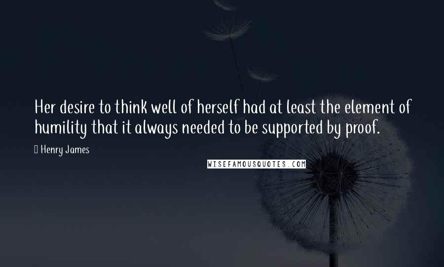 Henry James Quotes: Her desire to think well of herself had at least the element of humility that it always needed to be supported by proof.