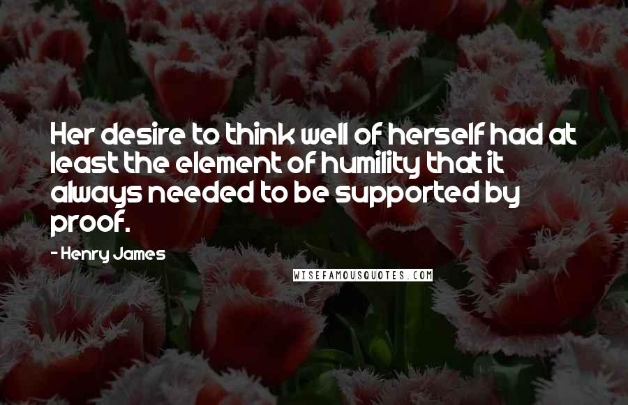 Henry James Quotes: Her desire to think well of herself had at least the element of humility that it always needed to be supported by proof.