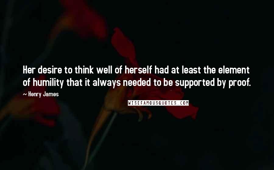 Henry James Quotes: Her desire to think well of herself had at least the element of humility that it always needed to be supported by proof.